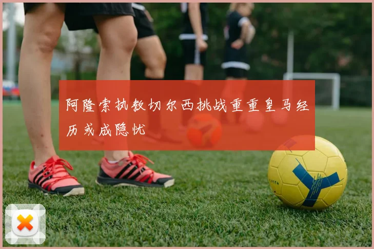 阿隆索执教切尔西挑战重重皇马经历或成隐忧