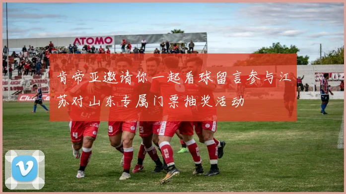 肯帝亚邀请你一起看球留言参与江苏对山东专属门票抽奖活动