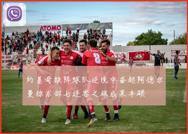 约基奇缺阵球队逆境中奋起阿德尔曼称东部七连客之旅成果丰硕
