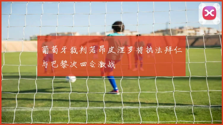葡萄牙裁判若昂皮涅罗将执法拜仁与巴黎次回合激战