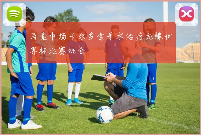 马竞中场卡尔多索手术治疗无缘世界杯比赛机会