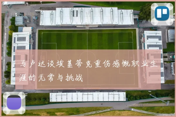 马卢达谈埃基蒂克重伤感慨职业生涯的无常与挑战