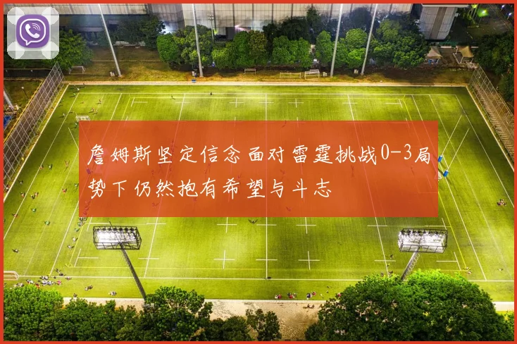 詹姆斯坚定信念面对雷霆挑战0-3局势下仍然抱有希望与斗志