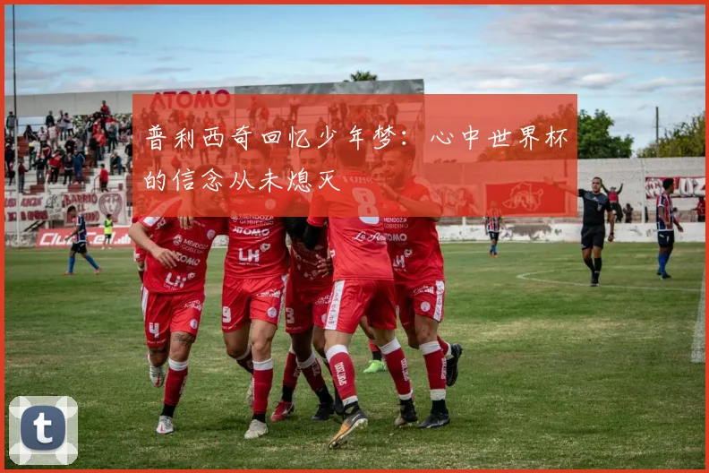 普利西奇回忆少年梦：心中世界杯的信念从未熄灭