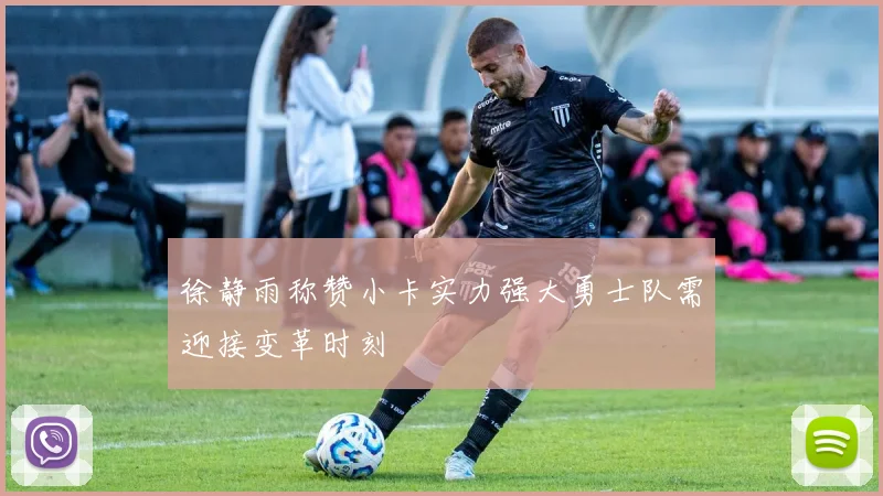 徐静雨称赞小卡实力强大勇士队需迎接变革时刻