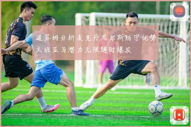 道苏姆分析麦克丹尼尔斯防守优势文班亚马潜力无限随时爆发