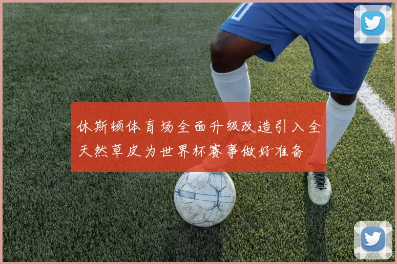 休斯顿体育场全面升级改造引入全天然草皮为世界杯赛事做好准备