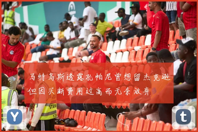 马特乌斯透露孔帕尼曾想留杰克逊但因买断费用过高而无奈放弃
