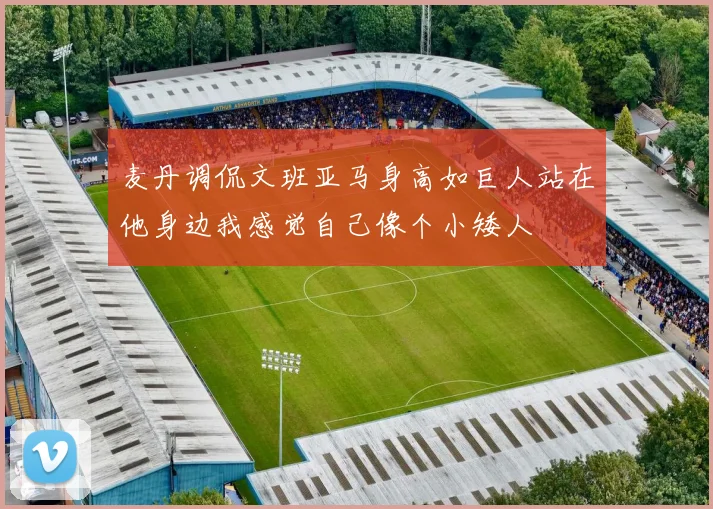 麦丹调侃文班亚马身高如巨人站在他身边我感觉自己像个小矮人