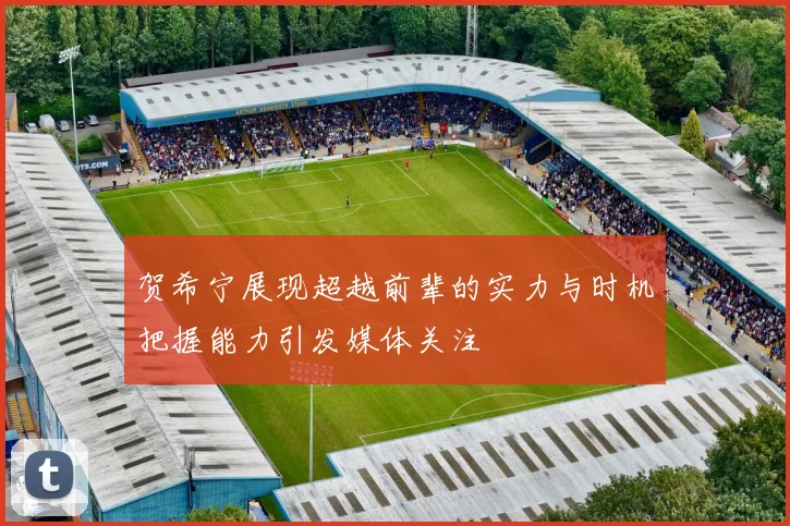 贺希宁展现超越前辈的实力与时机把握能力引发媒体关注
