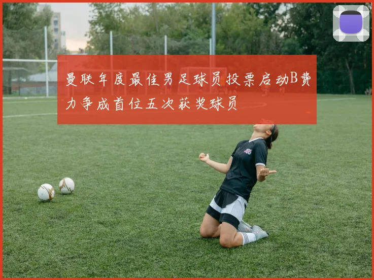 曼联年度最佳男足球员投票启动B费力争成首位五次获奖球员